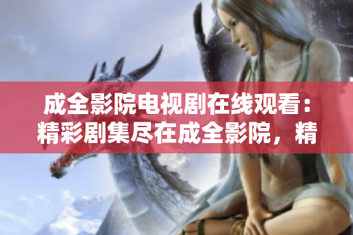 成全影院电视剧在线观看：精彩剧集尽在成全影院，精彩电视剧随时欣赏