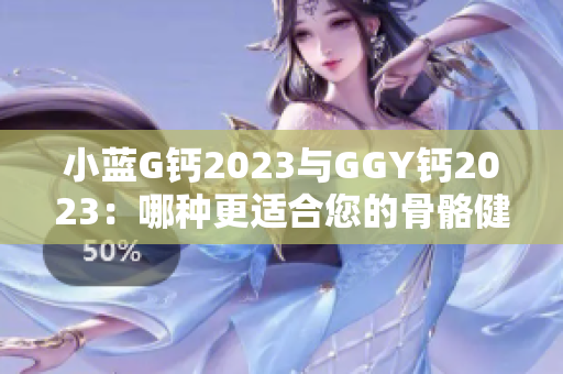 小蓝G钙2023与GGY钙2023：哪种更适合您的骨骼健康？比较与解析