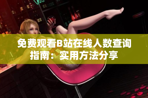 免费观看B站在线人数查询指南：实用方法分享