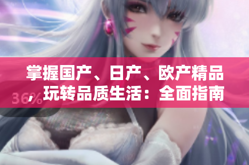 掌握国产、日产、欧产精品，玩转品质生活：全面指南