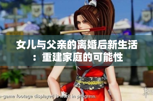女儿与父亲的离婚后新生活：重建家庭的可能性