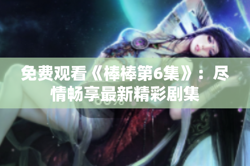 免费观看《棒棒第6集》：尽情畅享最新精彩剧集