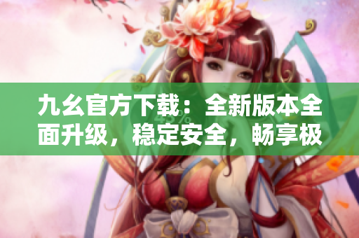 九幺官方下载：全新版本全面升级，稳定安全，畅享极速下载体验