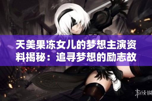 天美果冻女儿的梦想主演资料揭秘：追寻梦想的励志故事