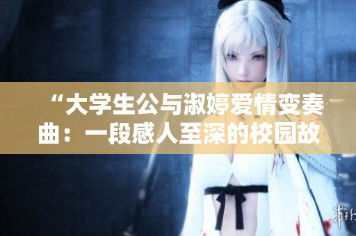 “大学生公与淑婷爱情变奏曲：一段感人至深的校园故事”