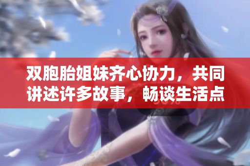 双胞胎姐妹齐心协力，共同讲述许多故事，畅谈生活点滴