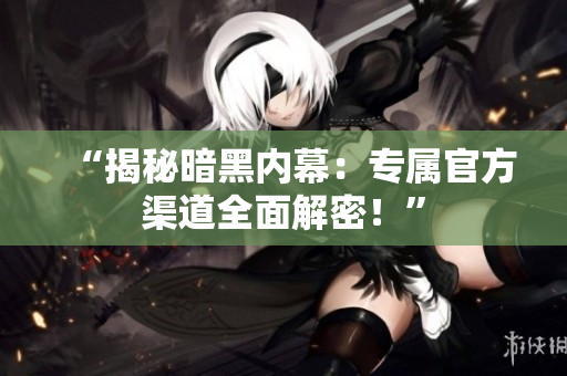 “揭秘暗黑内幕：专属官方渠道全面解密！”