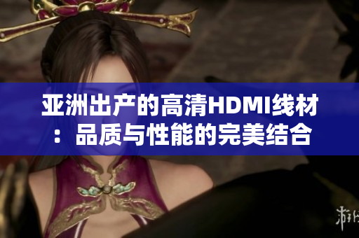 亚洲出产的高清HDMI线材：品质与性能的完美结合