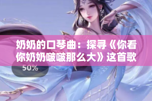 奶奶的口琴曲：探寻《你看你奶奶啵啵那么大》这首歌的魅力