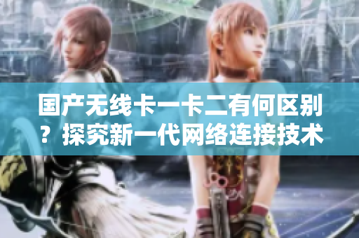 国产无线卡一卡二有何区别？探究新一代网络连接技术