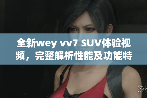 全新wey vv7 SUV体验视频，完整解析性能及功能特色