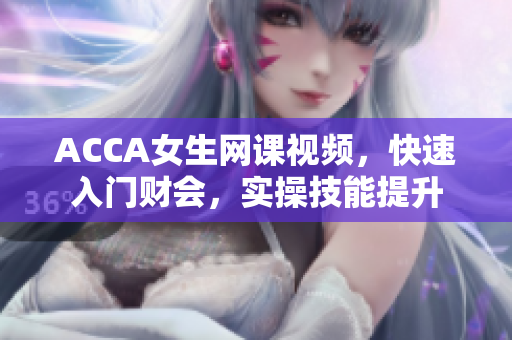 ACCA女生网课视频，快速入门财会，实操技能提升