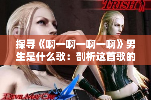 探寻《啊一啊一啊一啊》男生是什么歌：剖析这首歌的意境与情感