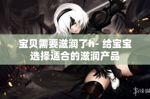 宝贝需要滋润了h- 给宝宝选择适合的滋润产品
