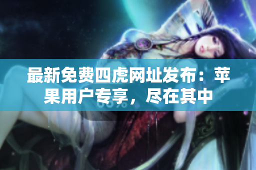 最新免费四虎网址发布：苹果用户专享，尽在其中