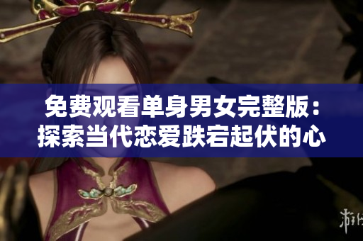 免费观看单身男女完整版：探索当代恋爱跌宕起伏的心路历程
