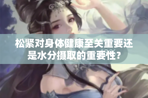 松紧对身体健康至关重要还是水分摄取的重要性？