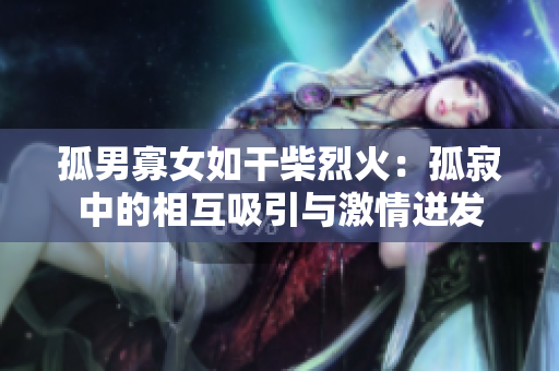 孤男寡女如干柴烈火：孤寂中的相互吸引与激情迸发