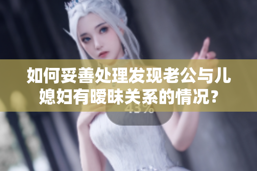 如何妥善处理发现老公与儿媳妇有暧昧关系的情况？