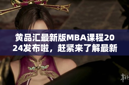 黄品汇最新版MBA课程2024发布啦，赶紧来了解最新内容!