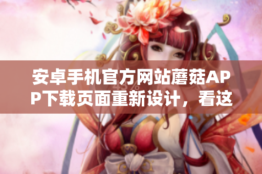 安卓手机官方网站蘑菇APP下载页面重新设计，看这里！