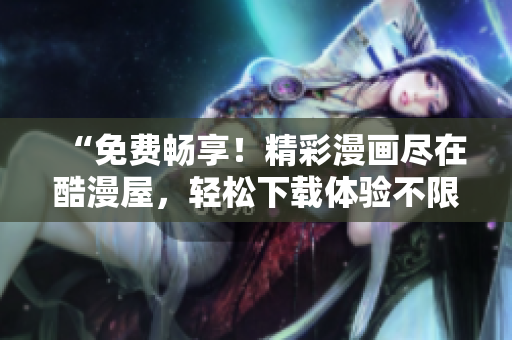 “免费畅享！精彩漫画尽在酷漫屋，轻松下载体验不限时！”