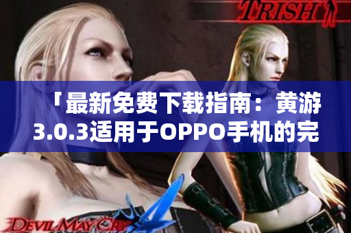 「最新免费下载指南：黄游3.0.3适用于OPPO手机的完整版本攻略」