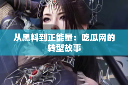 从黑料到正能量：吃瓜网的转型故事