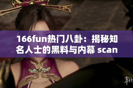 166fun热门八卦：揭秘知名人士的黑料与内幕 scandal