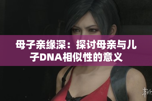母子亲缘深：探讨母亲与儿子DNA相似性的意义