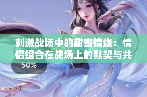 刺激战场中的甜蜜情缘：情侣组合在战场上的默契与共生