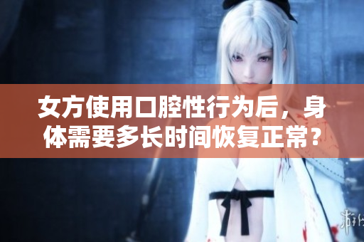 女方使用口腔性行为后，身体需要多长时间恢复正常？