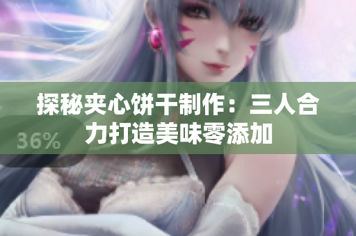 探秘夹心饼干制作：三人合力打造美味零添加
