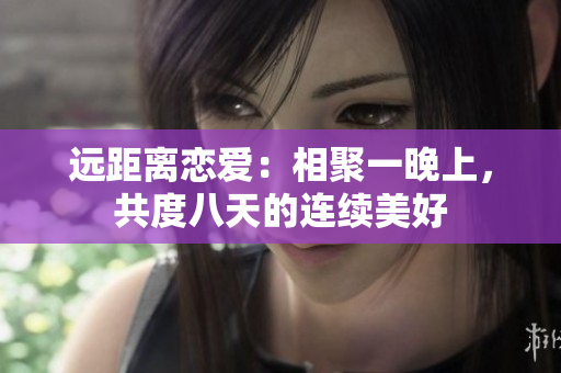 远距离恋爱：相聚一晚上，共度八天的连续美好