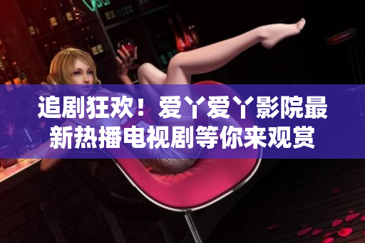 追剧狂欢！爱丫爱丫影院最新热播电视剧等你来观赏