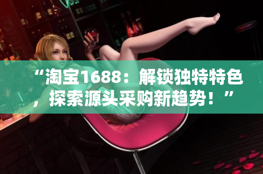 “淘宝1688：解锁独特特色，探索源头采购新趋势！”