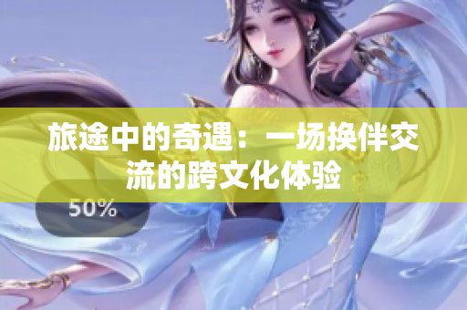 旅途中的奇遇：一场换伴交流的跨文化体验