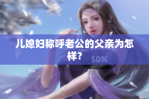 儿媳妇称呼老公的父亲为怎样？