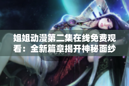 姐姐动漫第二集在线免费观看：全新篇章揭开神秘面纱