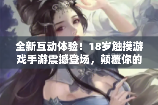 全新互动体验！18岁触摸游戏手游震撼登场，颠覆你的游戏感受！