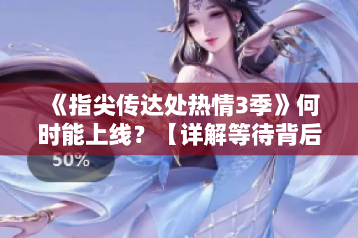 《指尖传达处热情3季》何时能上线？【详解等待背后的原因】