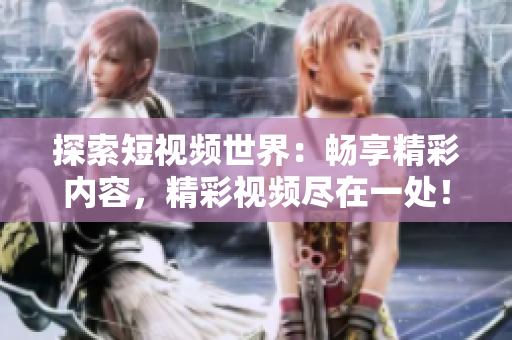 探索短视频世界：畅享精彩内容，精彩视频尽在一处！