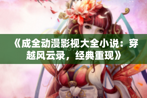 《成全动漫影视大全小说：穿越风云录，经典重现》