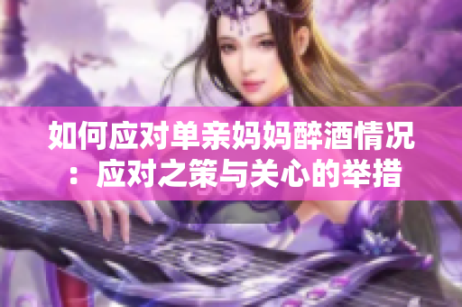 如何应对单亲妈妈醉酒情况：应对之策与关心的举措