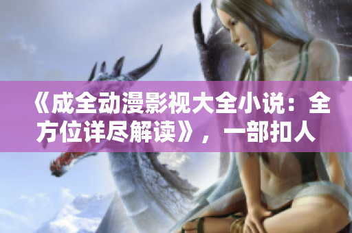 《成全动漫影视大全小说：全方位详尽解读》，一部扣人心弦的作品