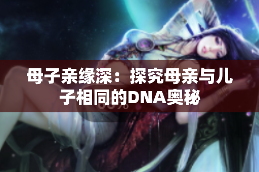 母子亲缘深：探究母亲与儿子相同的DNA奥秘