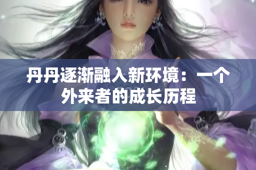 丹丹逐渐融入新环境：一个外来者的成长历程