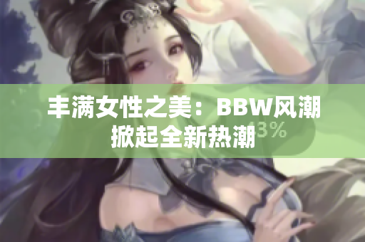 丰满女性之美：BBW风潮掀起全新热潮