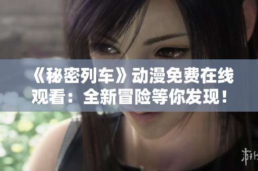 《秘密列车》动漫免费在线观看：全新冒险等你发现！