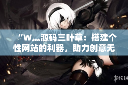 “W灬源码三叶草：搭建个性网站的利器，助力创意无限蓬勃生长！”